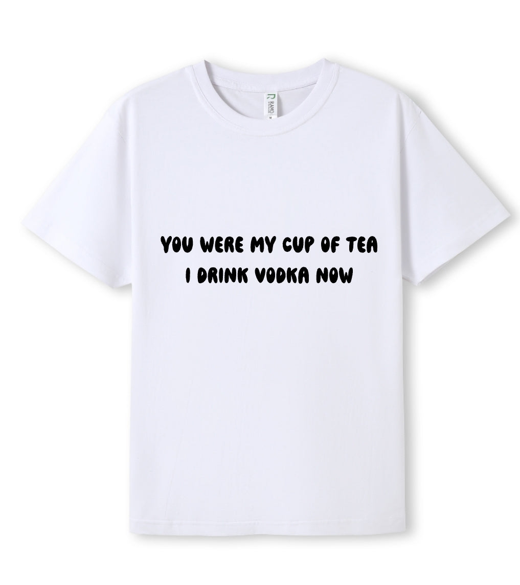 You were my cup of Tea. I drink Vodka now Tee