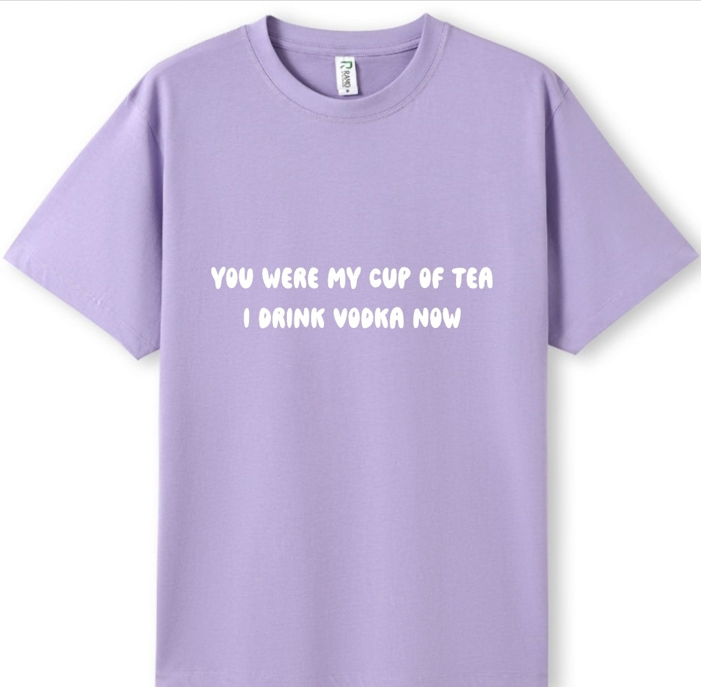 You were my cup of Tea. I drink Vodka now Tee