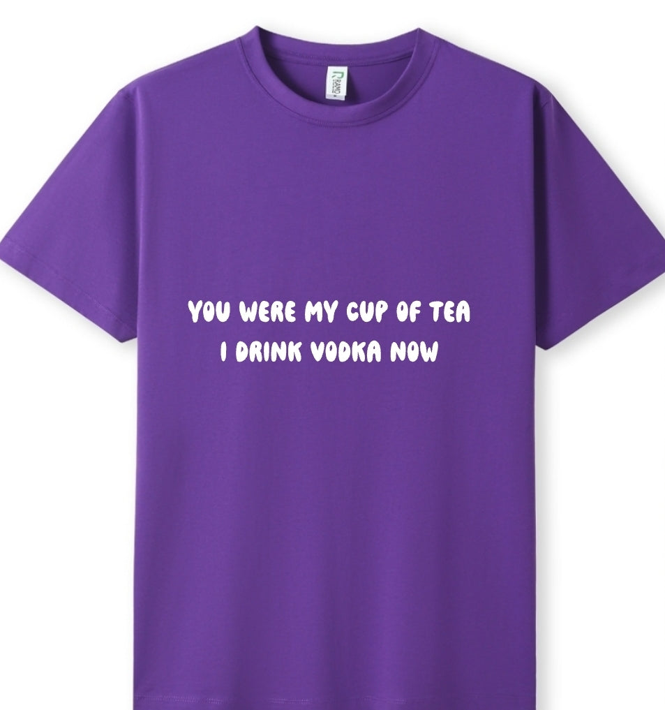 You were my cup of Tea. I drink Vodka now Tee