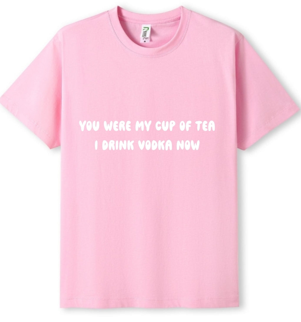 You were my cup of Tea. I drink Vodka now Tee
