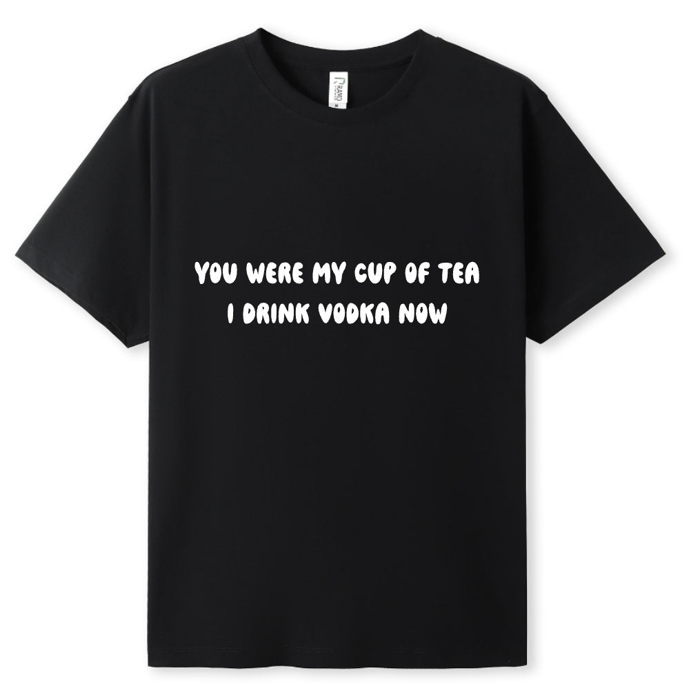 You were my cup of Tea. I drink Vodka now Tee