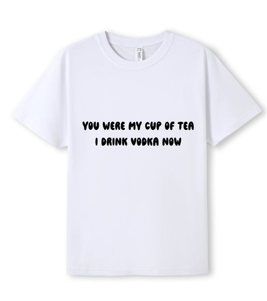 You were my cup of Tea. I drink Vodka now Tee