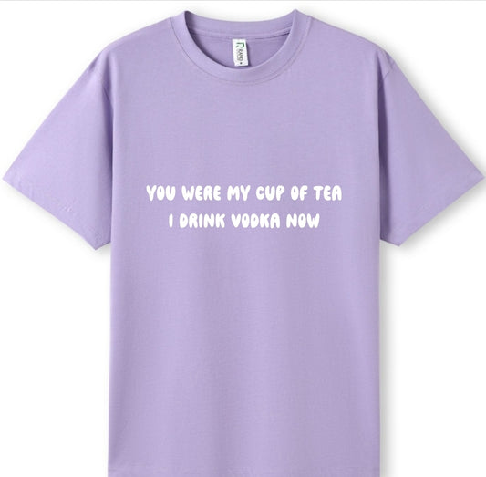 You were my cup of Tea. I drink Vodka now Tee