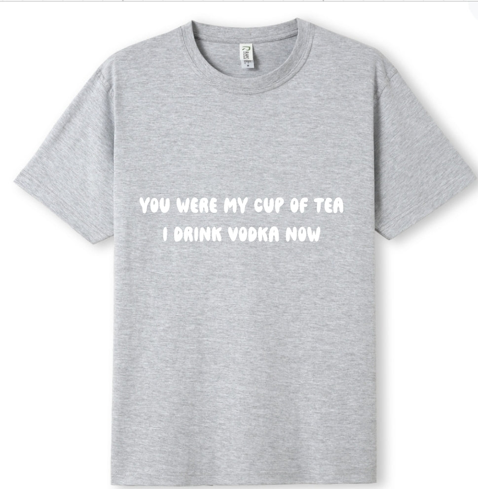 You were my cup of Tea. I drink Vodka now Tee
