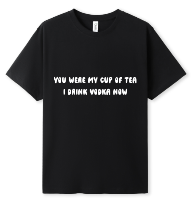 You were my cup of Tea. I drink Vodka now Tee