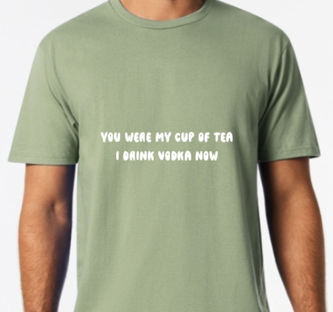 You were my cup of Tea. I drink Vodka now Tee