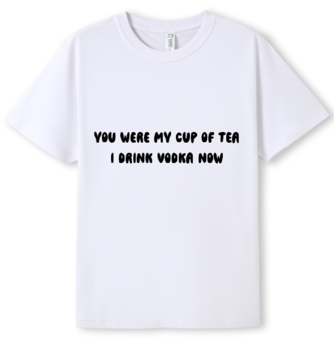 You were my cup of Tea. I drink Vodka now Tee